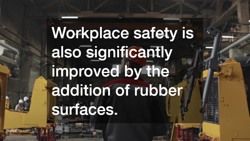 Workplace safety is also significantly improved by the addition of rubber surfaces. 