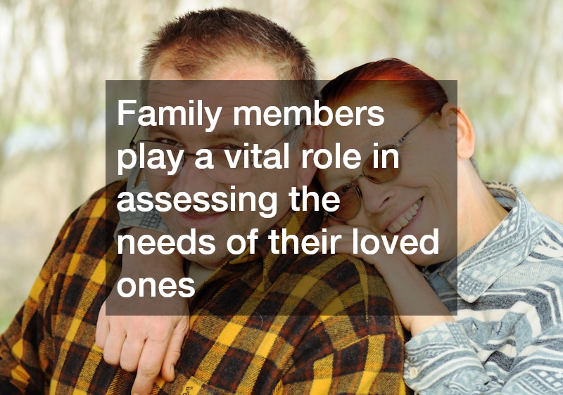 Family members play a vital role in assessing the needs of their loved ones