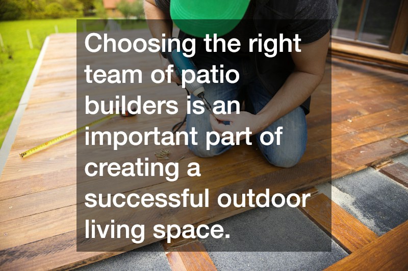 Choosing the right team of patio builders is an important part of creating a successful outdoor living space.