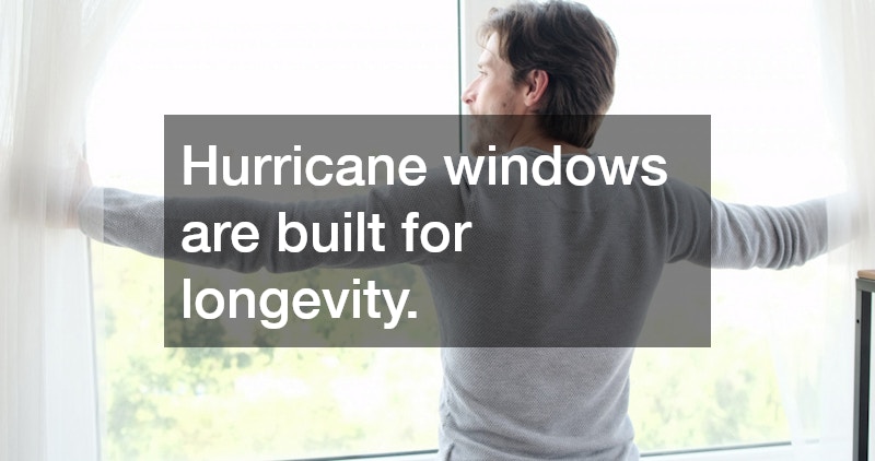 Hurricane windows are built for longevity.