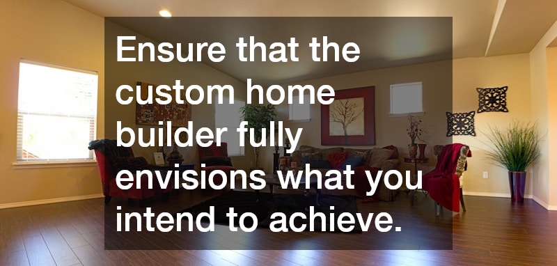 Ensure that the custom home builder fully envisions what you intend to achieve.