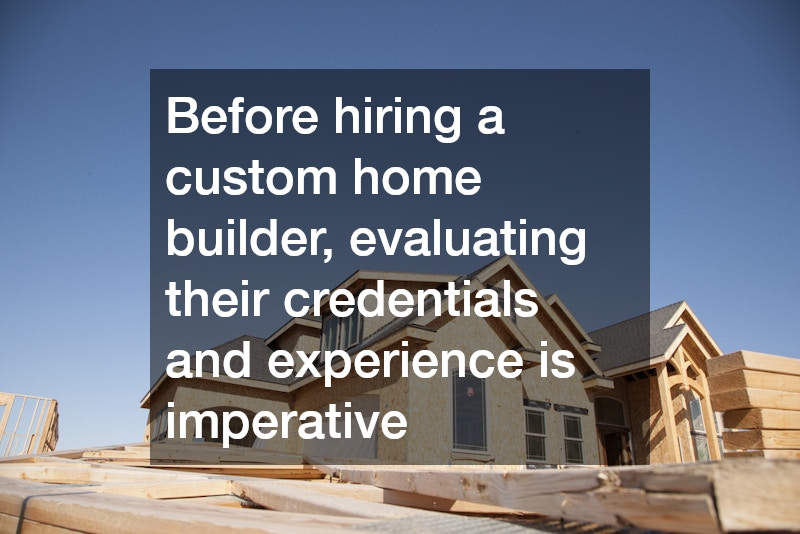 Before hiring a custom home builder, evaluating their credentials and experience is imperative
