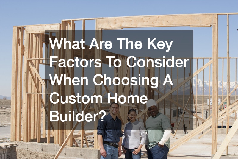 What Are The Key Factors To Consider When Choosing A Custom Home Builder?