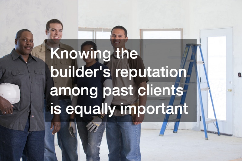 Knowing the builder’s reputation among past clients is equally important
