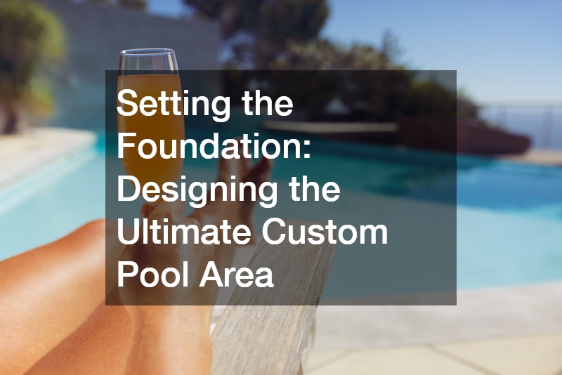 Setting the Foundation: Designing the Ultimate Custom Pool Area