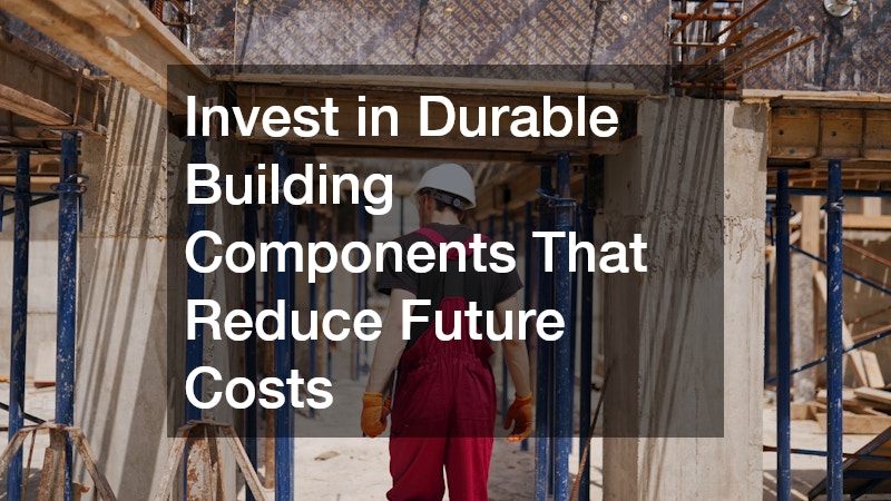 Invest in Durable Building Components That Reduce Future Costs