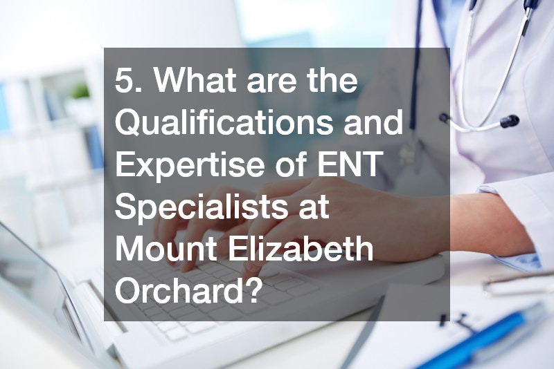5. What are the Qualifications and Expertise of ENT Specialists at Mount Elizabeth Orchard?