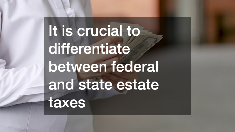 It is crucial to differentiate between federal and state estate taxes