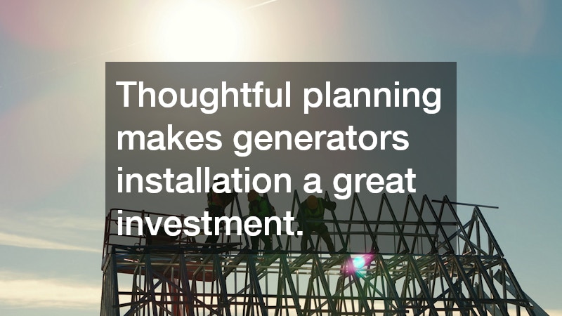 Thoughtful planning makes generators installation a great investment.