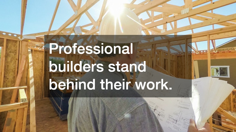 Professional builders stand behind their work.