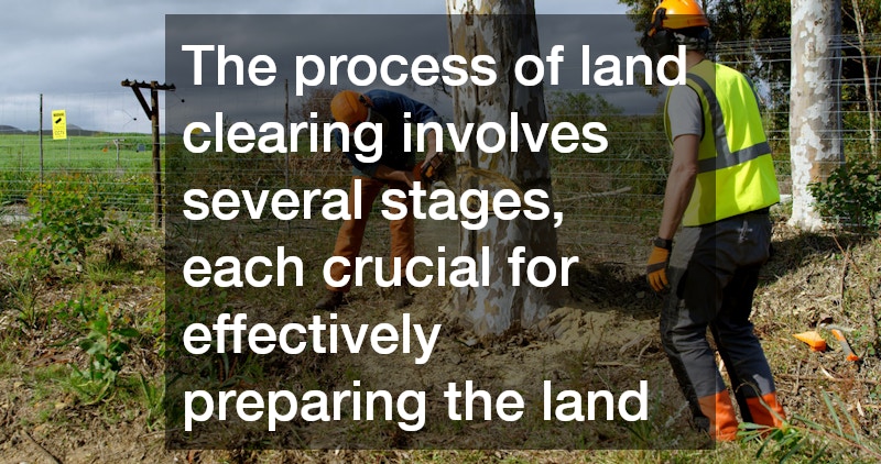 The process of land clearing involves several stages, each crucial for effectively preparing the land