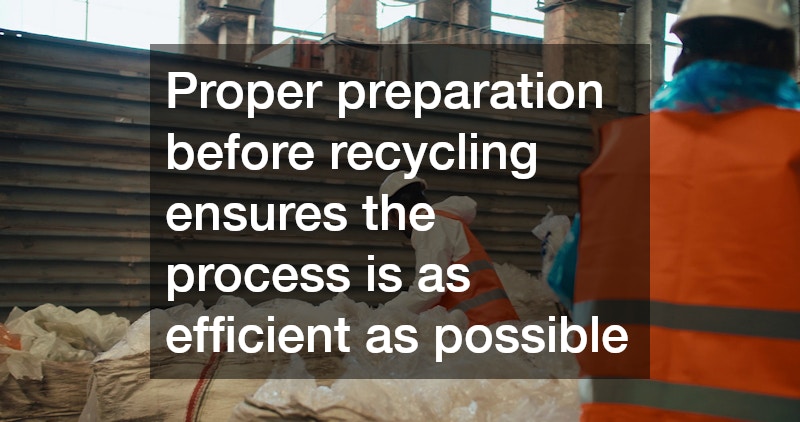 Proper preparation before recycling ensures the process is as efficient as possible
