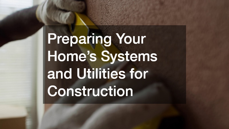 Preparing Your Home’s Systems and Utilities for Construction