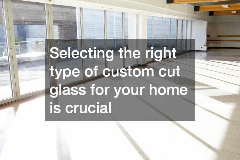 Selecting the right type of custom cut glass for your home is crucial