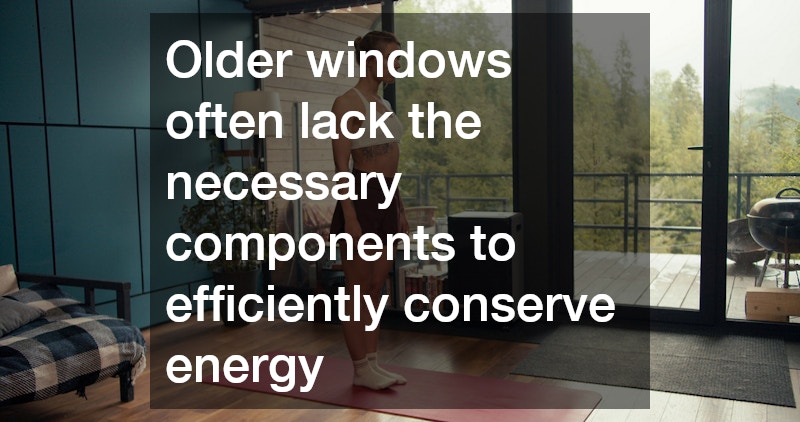 Older windows often lack the necessary components to efficiently conserve energy
