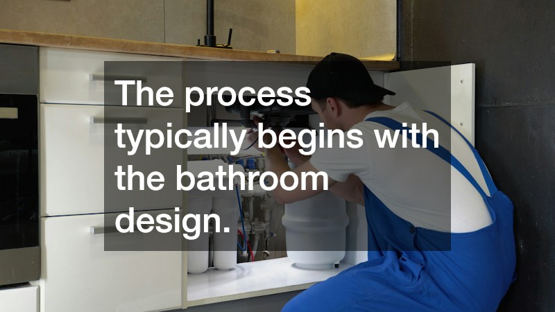 The process typically begins with the bathroom design.