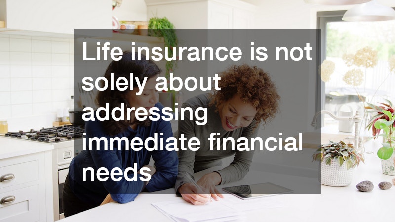 Life insurance is not solely about addressing immediate financial needs