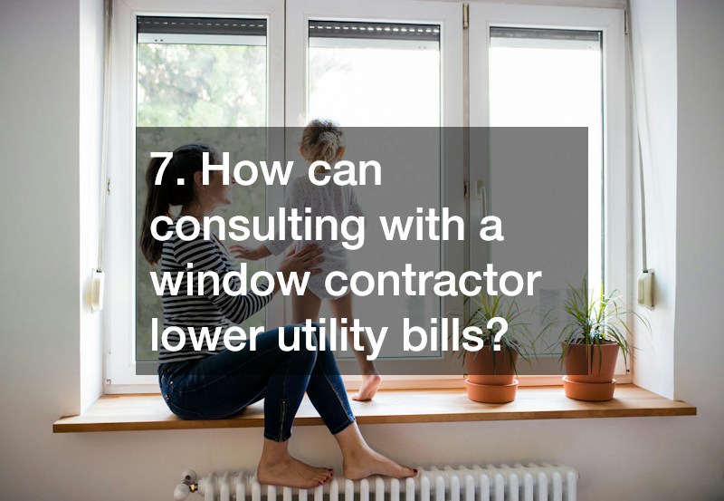7. How can consulting with a window contractor lower utility bills?
