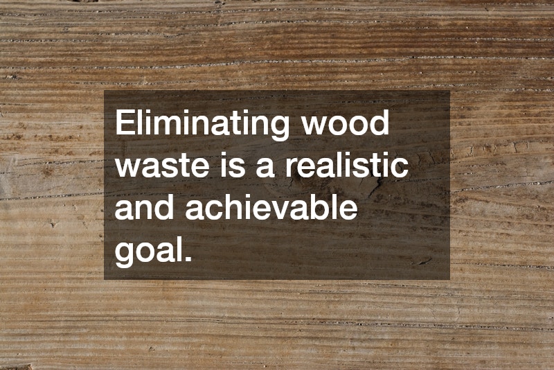 Eliminating wood waste is a realistic and achievable goal.
