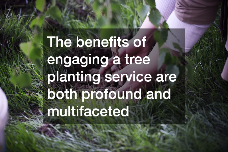 The benefits of engaging a tree planting service are both profound and multifaceted