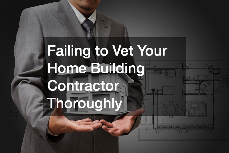 Failing to Vet Your Home Building Contractor Thoroughly