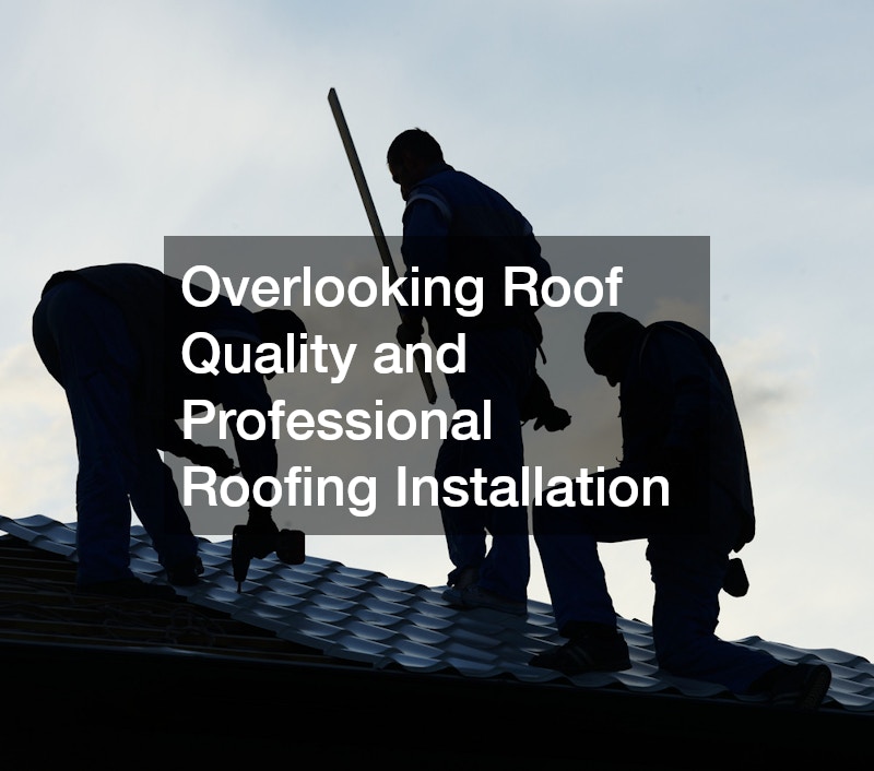 Overlooking Roof Quality and Professional Roofing Installation