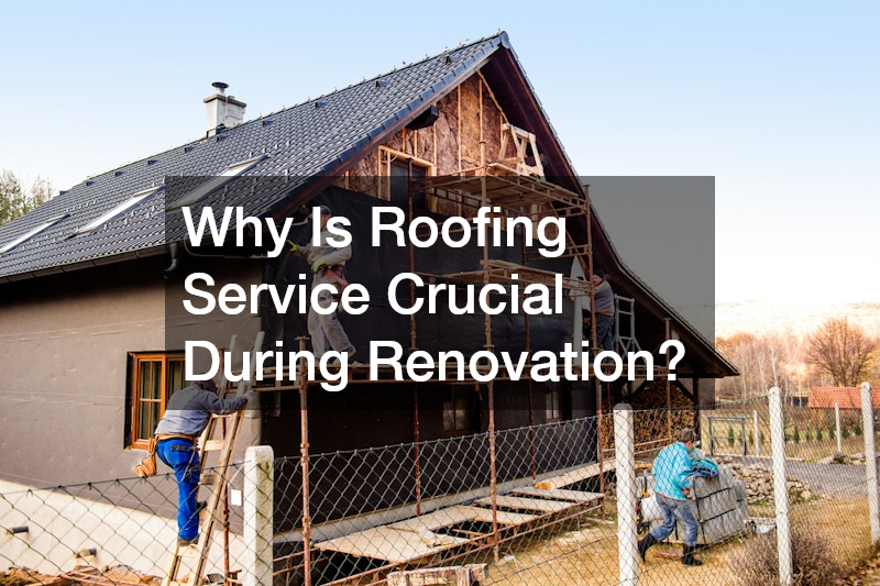 Why Is Roofing Service Crucial During Renovation?