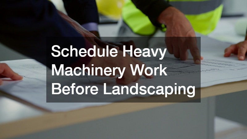 Schedule Heavy Machinery Work Before Landscaping