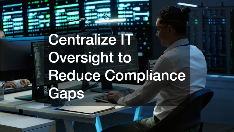 Centralize IT Oversight to Reduce Compliance Gaps