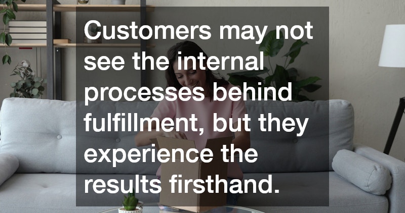 Customers may not see the internal processes behind fulfillment, but they experience the results firsthand.