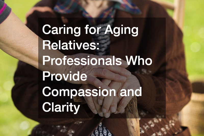 Caring for Aging Relatives: Professionals Who Provide Compassion and Clarity