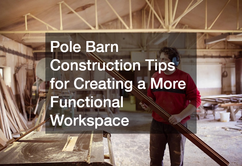 Pole Barn Construction Tips for Creating a More Functional Workspace