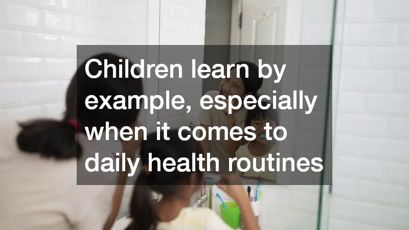Children learn by example, especially when it comes to daily health routines