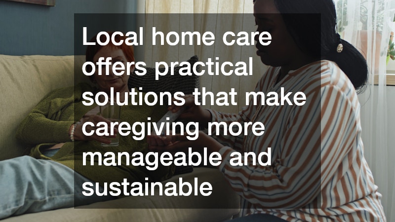Local home care offers practical solutions that make caregiving more manageable and sustainable