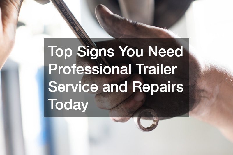 Top Signs You Need Professional Trailer Service and Repairs Today