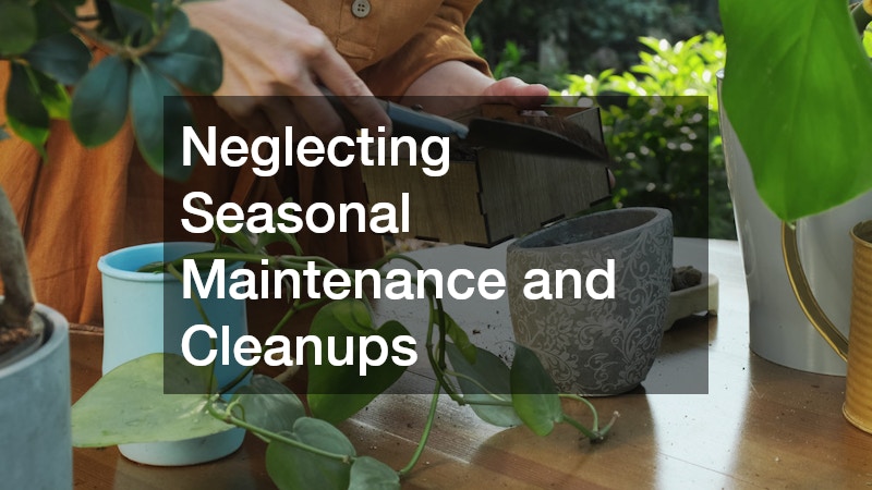 Neglecting Seasonal Maintenance and Cleanups