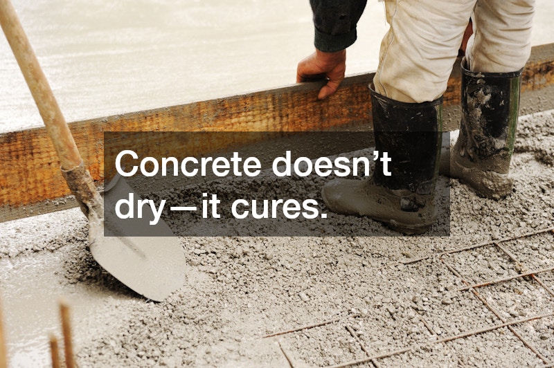 Concrete doesn’t dry—it cures.