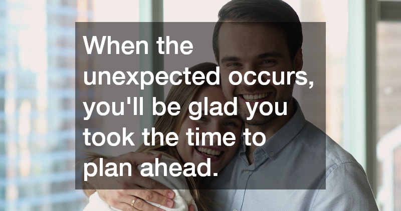 When the unexpected occurs, you’ll be glad you took the time to plan ahead.