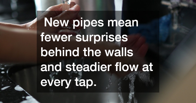  New pipes mean fewer surprises behind the walls and steadier flow at every tap.