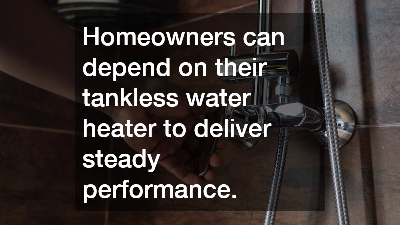 Homeowners can depend on their tankless water heater to deliver steady performance.