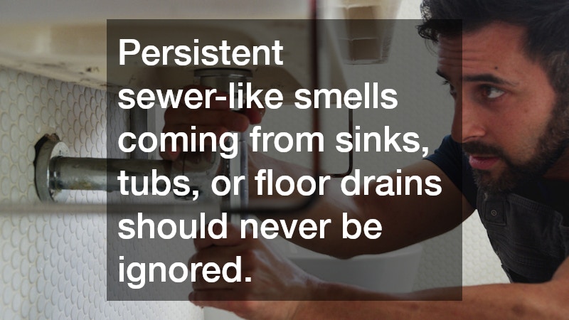 Persistent sewer-like smells coming from sinks, tubs, or floor drains should never be ignored.