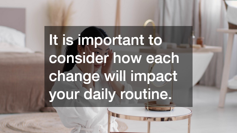 It is important to consider how each change will impact your daily routine.