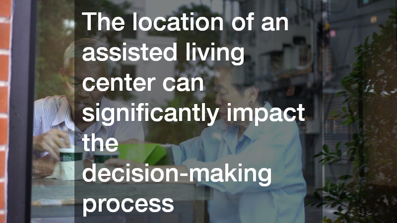 The location of an assisted living center can significantly impact the decision-making process