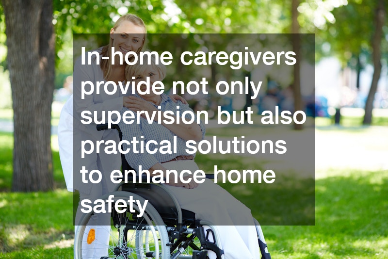 In-home caregivers provide not only supervision but also practical solutions to enhance home safety