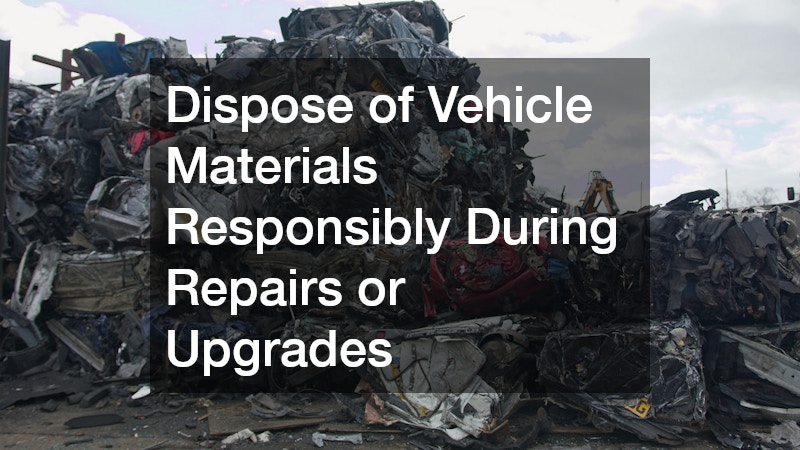 Dispose of Vehicle Materials Responsibly During Repairs or Upgrades