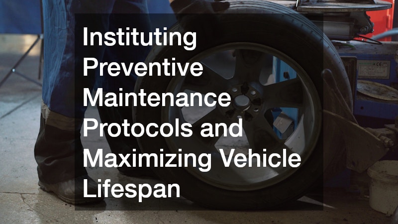 Instituting Preventive Maintenance Protocols and Maximizing Vehicle Lifespan