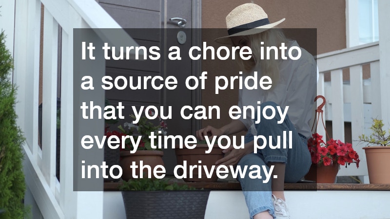 It turns a chore into a source of pride that you can enjoy every time you pull into the driveway.
