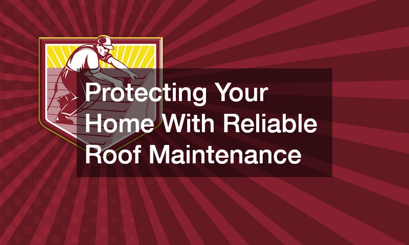 Protecting Your Home With Reliable Roof Maintenance