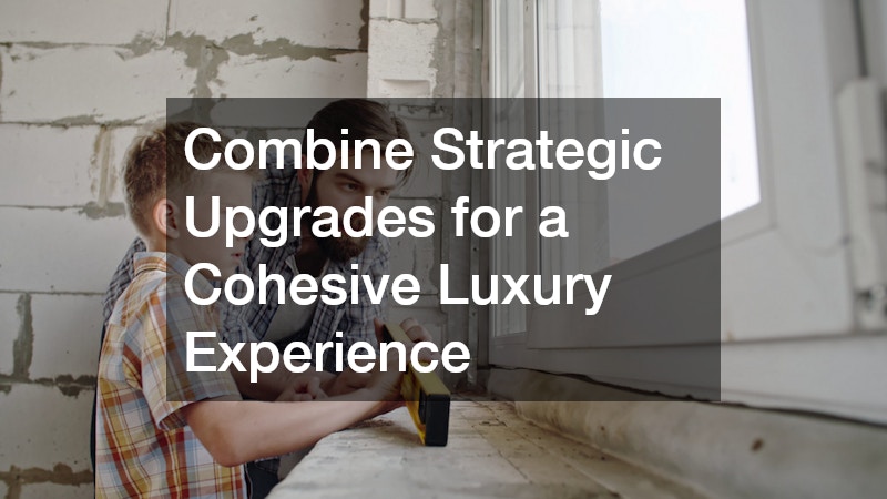 Combine Strategic Upgrades for a Cohesive Luxury Experience