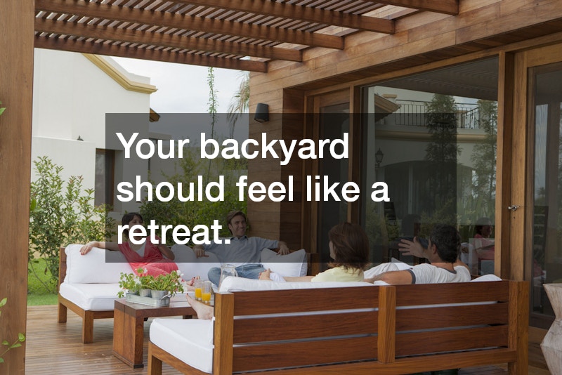Your backyard should feel like a retreat.